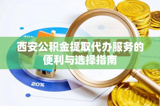 宁都西安公积金提取代办服务的便利与选择指南