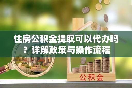 宁都住房公积金提取可以代办吗？详解政策与操作流程