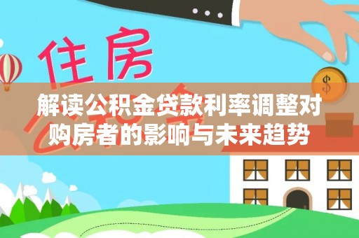 宁都解读公积金贷款利率调整对购房者的影响与未来趋势