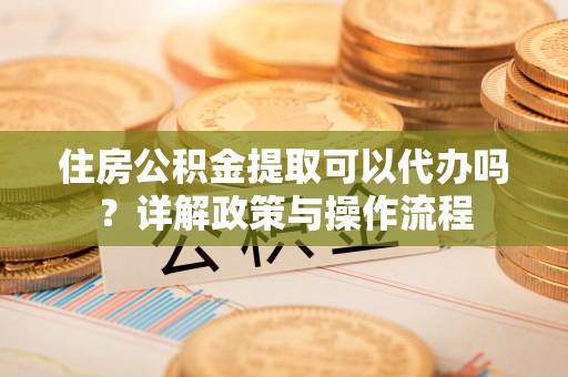 宁都住房公积金提取可以代办吗？详解政策与操作流程