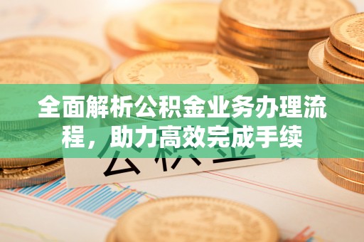 宁都全面解析公积金业务办理流程，助力高效完成手续