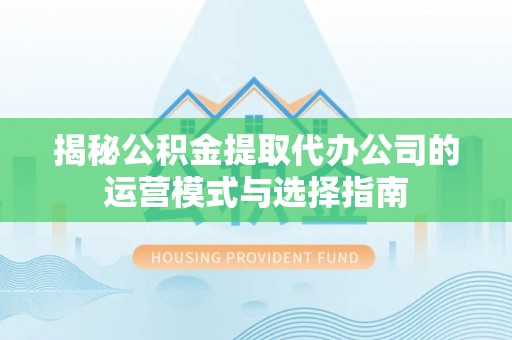 宁都揭秘公积金提取代办公司的运营模式与选择指南