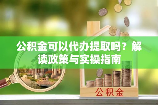 宁都公积金可以代办提取吗？解读政策与实操指南