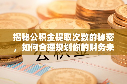 宁都揭秘公积金提取次数的秘密，如何合理规划你的财务未来
