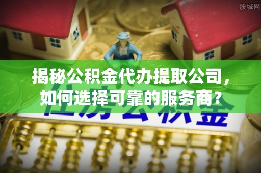 宁都揭秘公积金代办提取公司，如何选择可靠的服务商？