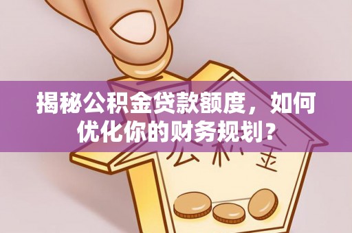 宁都揭秘公积金贷款额度，如何优化你的财务规划？