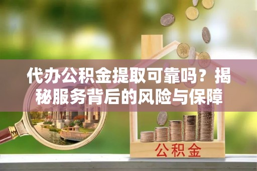 宁都代办公积金提取可靠吗？揭秘服务背后的风险与保障