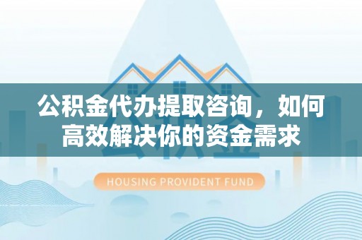 宁都公积金代办提取咨询，如何高效解决你的资金需求