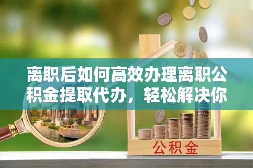 宁都离职后如何高效办理离职公积金提取代办，轻松解决你的后顾之忧