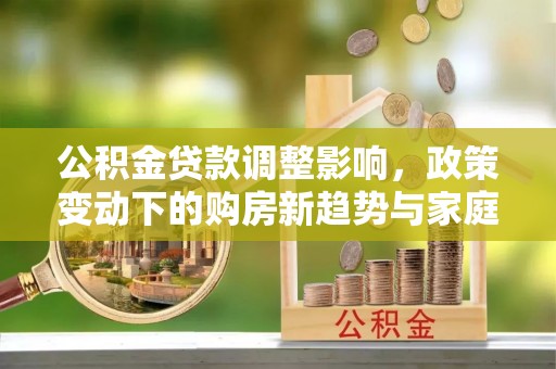 宁都公积金贷款调整影响，政策变动下的购房新趋势与家庭财务规划