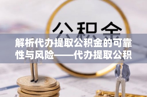 宁都解析代办提取公积金的可靠性与风险——代办提取公积金靠谱吗