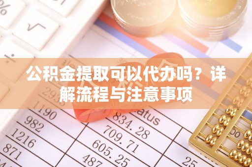 宁都公积金提取可以代办吗？详解流程与注意事项