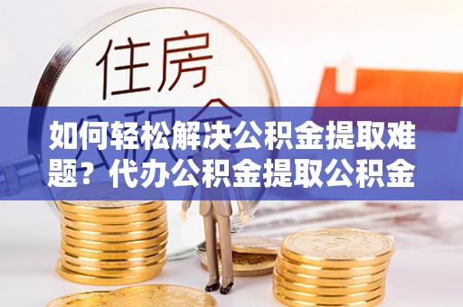 宁都如何轻松解决公积金提取难题？代办公积金提取公积金服务详解