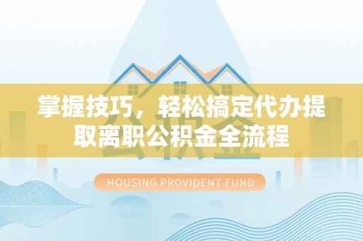 宁都掌握技巧，轻松搞定代办提取离职公积金全流程