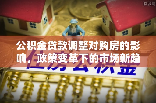 宁都公积金贷款调整对购房的影响，政策变革下的市场新趋势