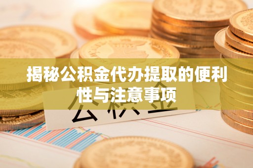 宁都揭秘公积金代办提取的便利性与注意事项