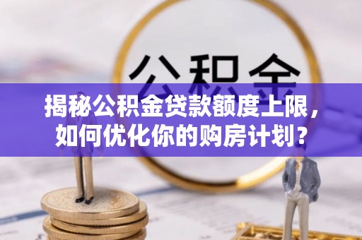 宁都揭秘公积金贷款额度上限，如何优化你的购房计划？