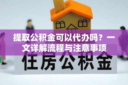 宁都提取公积金可以代办吗？一文详解流程与注意事项