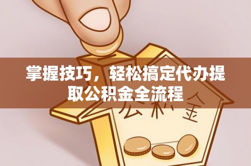 宁都掌握技巧，轻松搞定代办提取公积金全流程