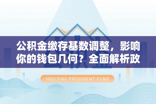 宁都公积金缴存基数调整，影响你的钱包几何？全面解析政策与实际收益