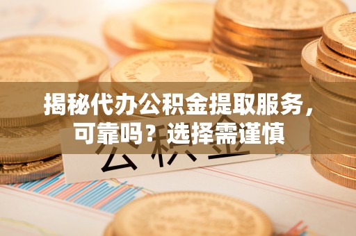 宁都揭秘代办公积金提取服务，可靠吗？选择需谨慎
