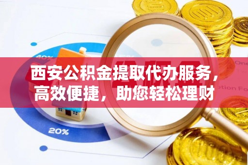 宁都西安公积金提取代办服务，高效便捷，助您轻松理财