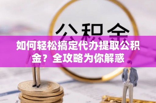 宁都如何轻松搞定代办提取公积金？全攻略为你解惑