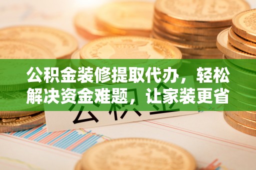 宁都公积金装修提取代办，轻松解决资金难题，让家装更省心