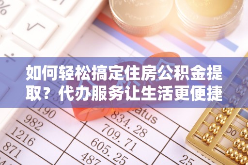 宁都如何轻松搞定住房公积金提取？代办服务让生活更便捷
