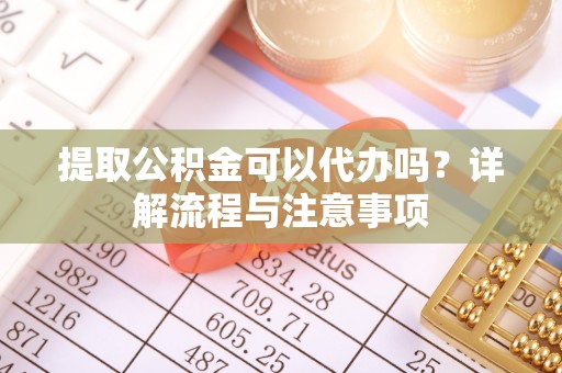 宁都提取公积金可以代办吗？详解流程与注意事项
