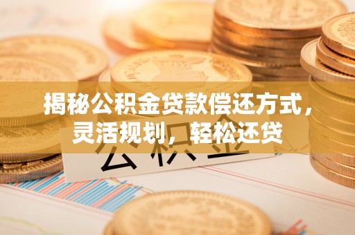 宁都揭秘公积金贷款偿还方式，灵活规划，轻松还贷