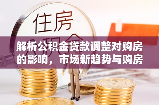 宁都解析公积金贷款调整对购房的影响，市场新趋势与购房者策略