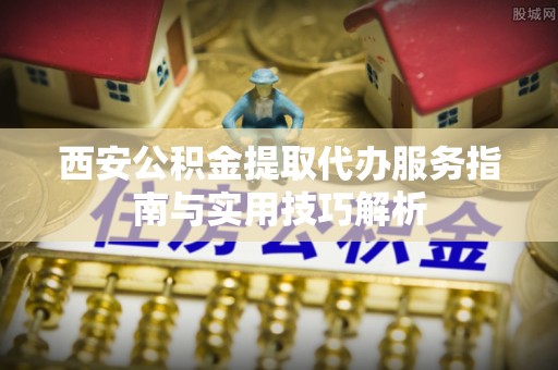 宁都西安公积金提取代办服务指南与实用技巧解析
