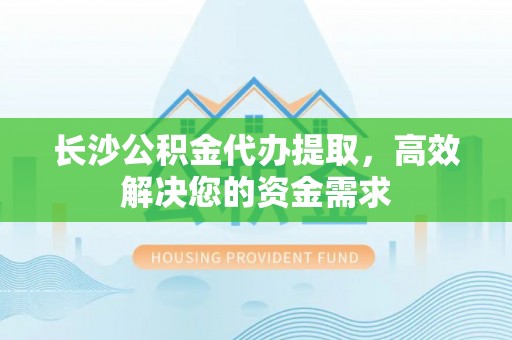 宁都长沙公积金代办提取，高效解决您的资金需求