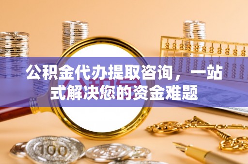 宁都公积金代办提取咨询，一站式解决您的资金难题