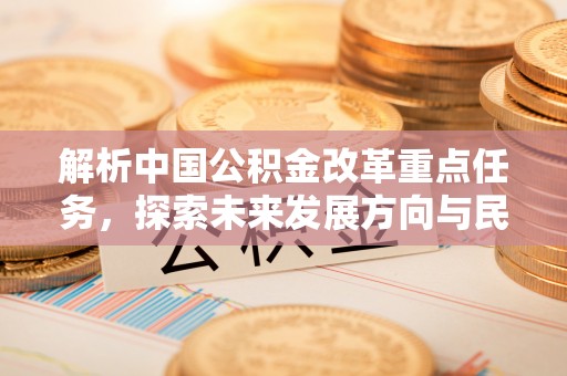 宁都解析中国公积金改革重点任务，探索未来发展方向与民生影响