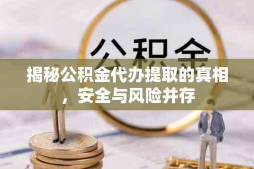 宁都揭秘公积金代办提取的真相，安全与风险并存