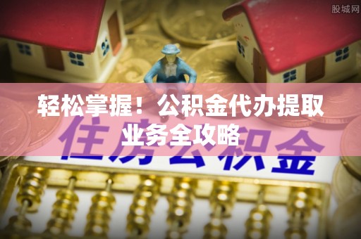 宁都轻松掌握！公积金代办提取业务全攻略