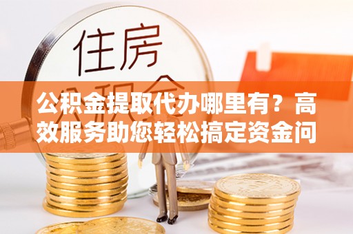 宁都公积金提取代办哪里有？高效服务助您轻松搞定资金问题