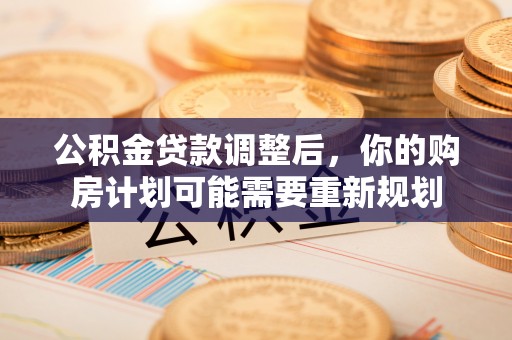宁都公积金贷款调整后，你的购房计划可能需要重新规划