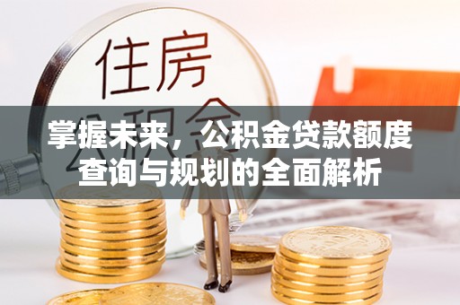 宁都掌握未来，公积金贷款额度查询与规划的全面解析