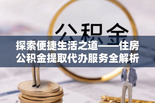 宁都探索便捷生活之道——住房公积金提取代办服务全解析