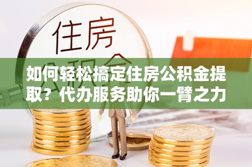 宁都如何轻松搞定住房公积金提取？代办服务助你一臂之力