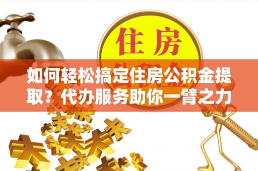 宁都如何轻松搞定住房公积金提取？代办服务助你一臂之力