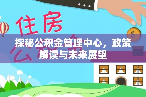 宁都探秘公积金管理中心，政策解读与未来展望
