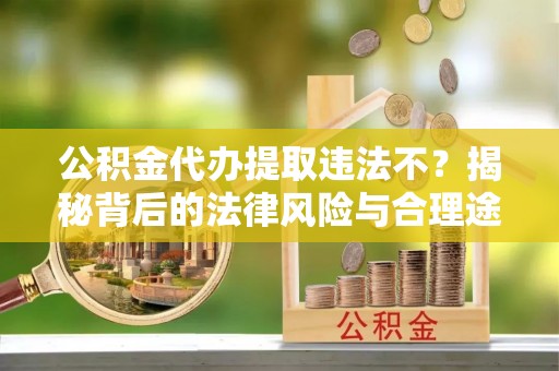 宁都公积金代办提取违法不？揭秘背后的法律风险与合理途径
