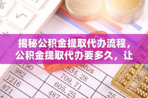 宁都揭秘公积金提取代办流程，公积金提取代办要多久，让你心中有数