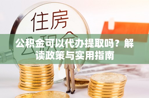 宁都公积金可以代办提取吗？解读政策与实用指南