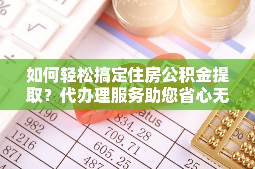 宁都如何轻松搞定住房公积金提取？代办理服务助您省心无忧