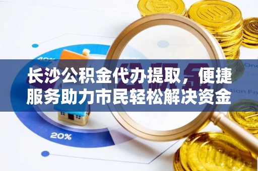 宁都长沙公积金代办提取，便捷服务助力市民轻松解决资金需求